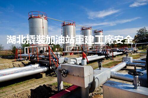 湖北撬裝加油站重建工廠安全與環(huán)保體系：關(guān)鍵技術(shù)與實(shí)施挑戰(zhàn)！